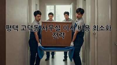 평택 고덕동 사무실 이사, 비용 최소화 전략!