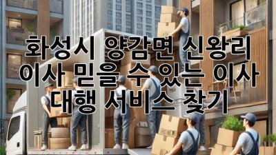 화성시 양감면 신왕리 이사, 믿을 수 있는 이사 대행 서비스 찾기!
